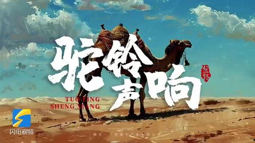 驼铃视频,穿越丝绸之路的视觉之旅